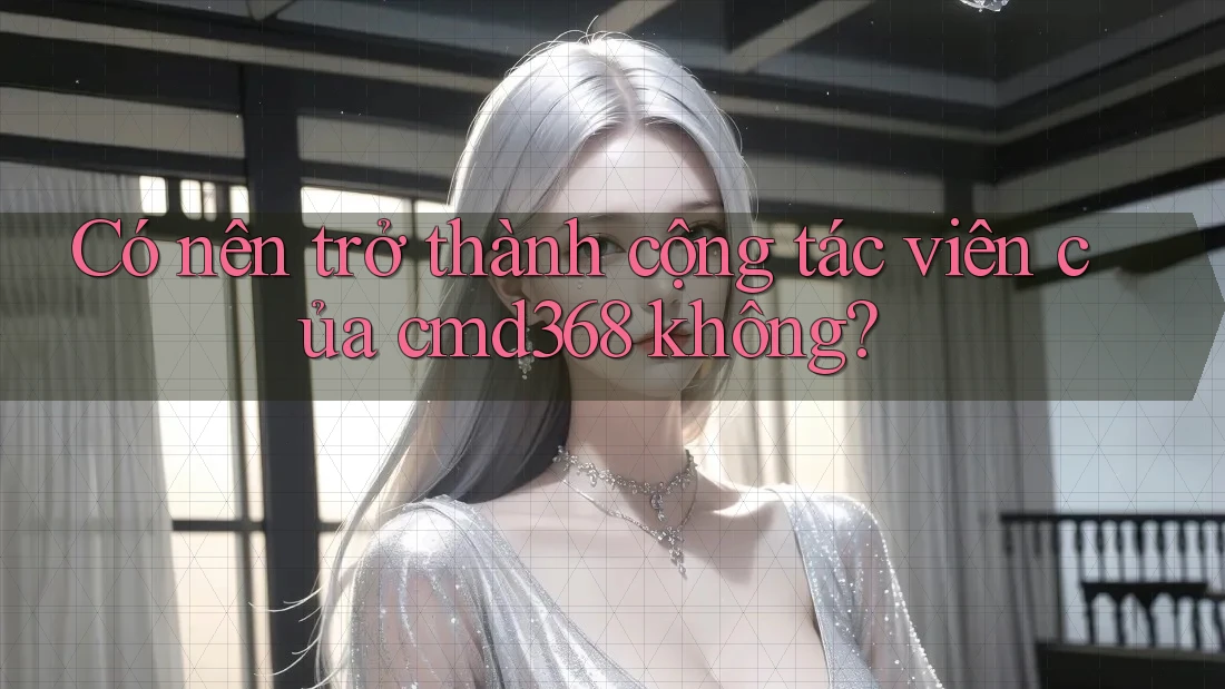Có nên trở thành cộng tác viên của cmd368 không? Có nên trở thành cộng tác viên của cmd368 không?