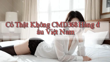 có thật không cmd368 hàng đầu việt nam