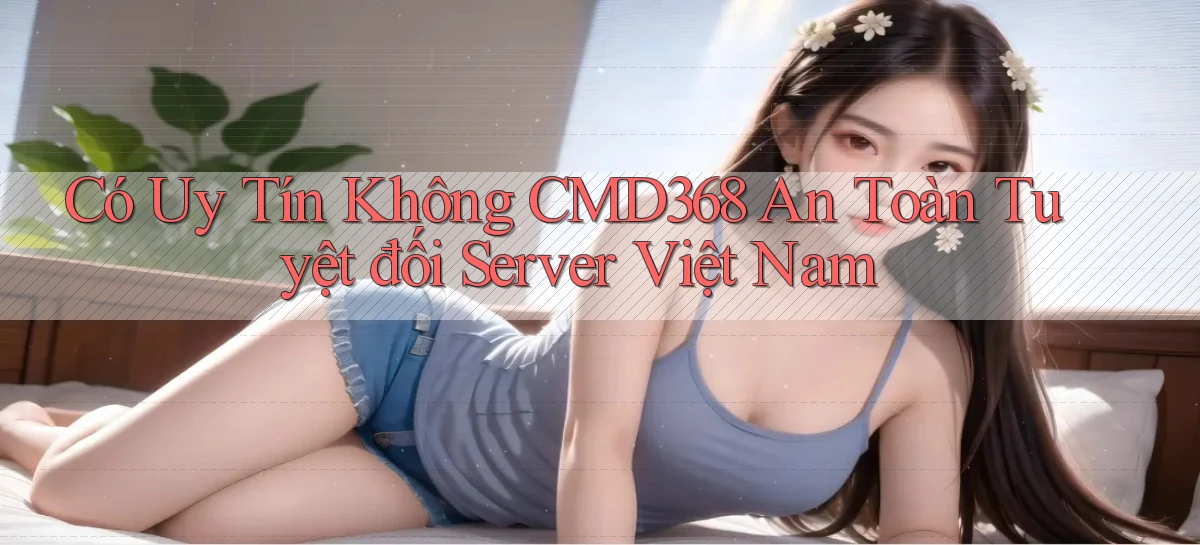 có uy tín không cmd368 an toàn tuyệt đối server việt nam