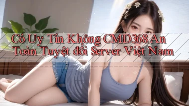 có uy tín không cmd368 an toàn tuyệt đối server việt nam