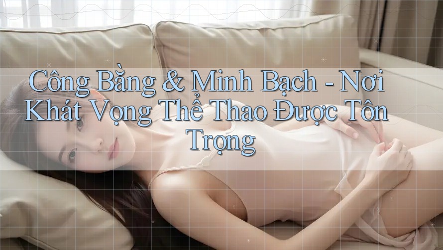 Công Bằng & Minh Bạch - Nơi Khát Vọng Thể Thao Được Tôn Trọng Công Bằng & Minh Bạch - Nơi Khát Vọng Thể Thao Được Tôn Trọng
