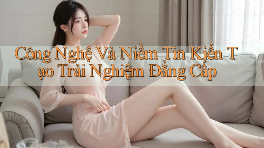 Công Nghệ Và Niềm Tin Kiến Tạo Trải Nghiệm Đẳng Cấp Công Nghệ Và Niềm Tin Kiến Tạo Trải Nghiệm Đẳng Cấp