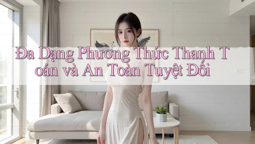 Đa Dạng Phương Thức Thanh Toán và An Toàn Tuyệt Đối Đa Dạng Phương Thức Thanh Toán và An Toàn Tuyệt Đối