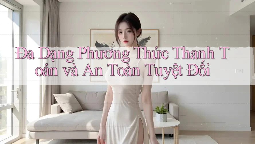 Đa Dạng Phương Thức Thanh Toán và An Toàn Tuyệt Đối