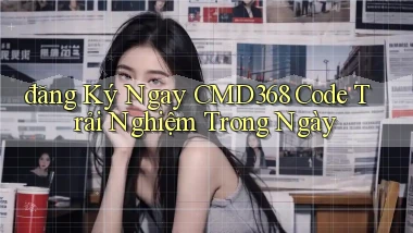 đăng ký ngay cmd368 code trải nghiệm trong ngày