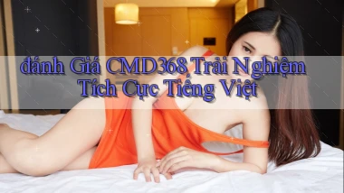 đánh giá cmd368 trải nghiệm tích cực tiếng việt