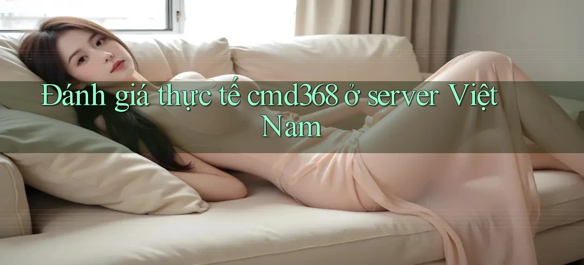 Đánh giá thực tế cmd368 ở server Việt Nam