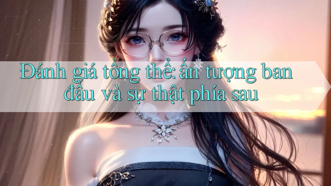 Đánh giá tổng thể: ấn tượng ban đầu và sự thật phía sau Đánh giá tổng thể: ấn tượng ban đầu và sự thật phía sau