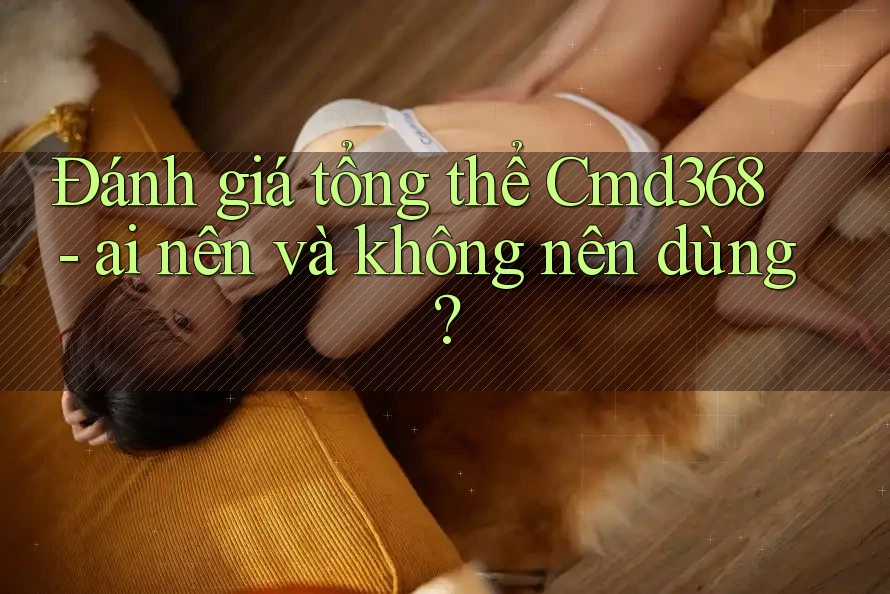 Đánh giá tổng thể Cmd368 - ai nên và không nên dùng? Đánh giá tổng thể Cmd368 - ai nên và không nên dùng?