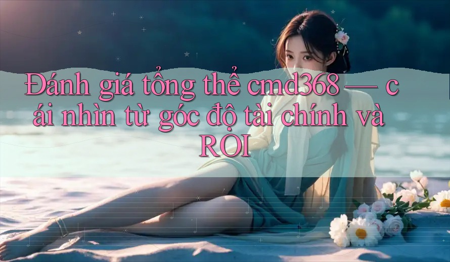 Đánh giá tổng thể cmd368 — cái nhìn từ góc độ tài chính và ROI Đánh giá tổng thể cmd368 — cái nhìn từ góc độ tài chính và ROI