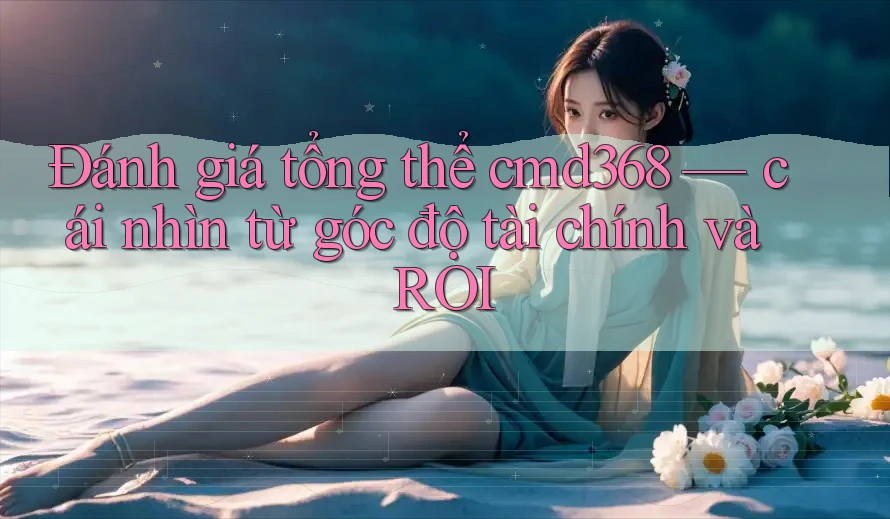 Đánh giá tổng thể cmd368 — cái nhìn từ góc độ tài chính và ROI Đánh giá tổng thể cmd368 — cái nhìn từ góc độ tài chính và ROI