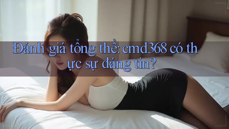 Đánh giá tổng thể: cmd368 có thực sự đáng tin? Đánh giá tổng thể: cmd368 có thực sự đáng tin?