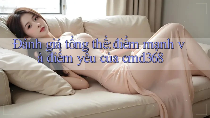 Đánh giá tổng thể: điểm mạnh và điểm yếu của cmd368 Đánh giá tổng thể: điểm mạnh và điểm yếu của cmd368