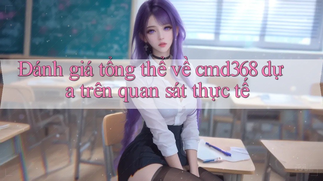 Đánh giá tổng thể về cmd368 dựa trên quan sát thực tế Đánh giá tổng thể về cmd368 dựa trên quan sát thực tế