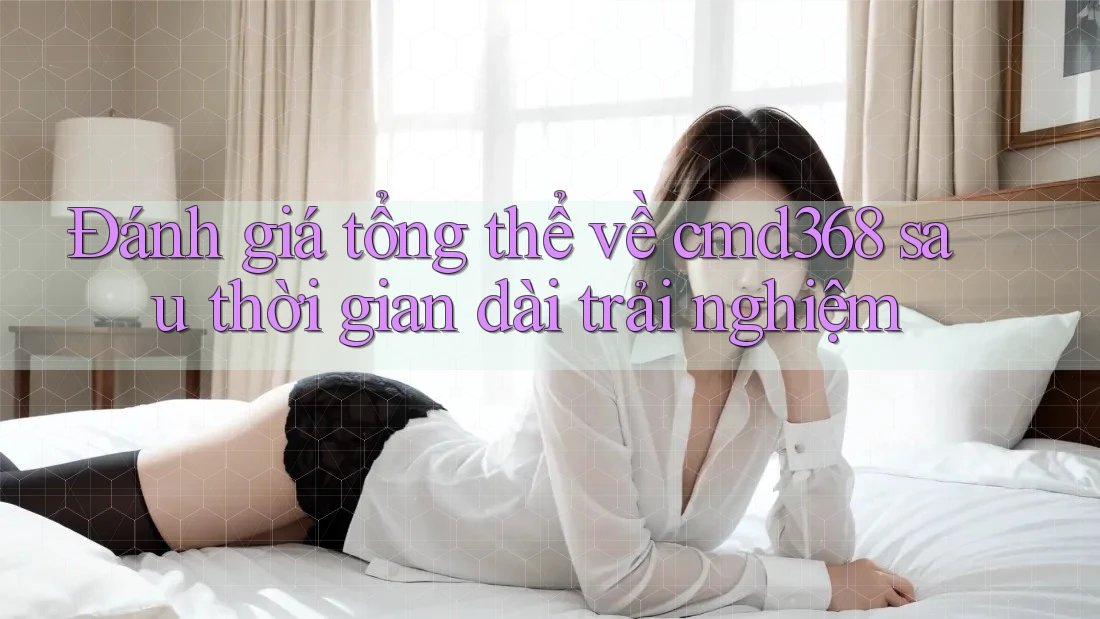 Đánh giá tổng thể về cmd368 sau thời gian dài trải nghiệm Đánh giá tổng thể về cmd368 sau thời gian dài trải nghiệm