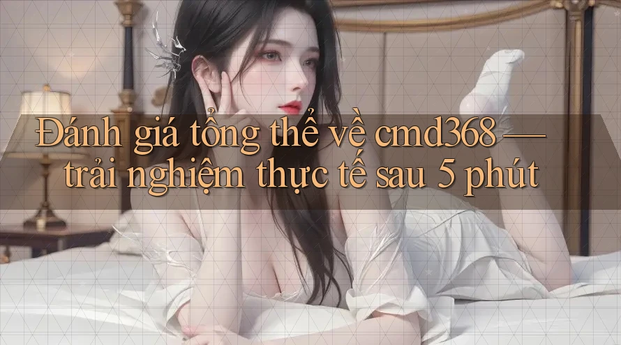 Đánh giá tổng thể về cmd368 — trải nghiệm thực tế sau 5 phút Đánh giá tổng thể về cmd368 — trải nghiệm thực tế sau 5 phút