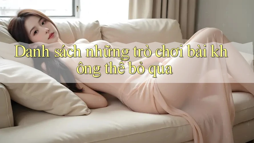 Danh sách những trò chơi bài không thể bỏ qua Danh sách những trò chơi bài không thể bỏ qua
