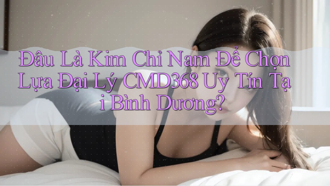 Đâu Là Kim Chỉ Nam Để Chọn Lựa Đại Lý CMD368 Uy Tín Tại Bình Dương? Đâu Là Kim Chỉ Nam Để Chọn Lựa Đại Lý CMD368 Uy Tín Tại Bình Dương?
