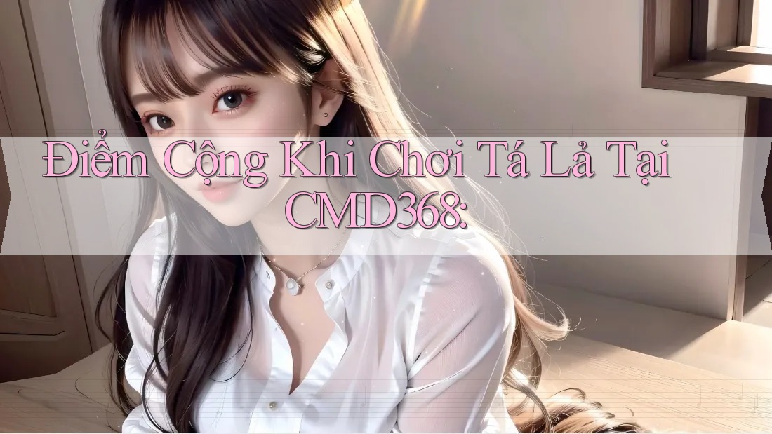 Điểm Cộng Khi Chơi Tá Lả Tại CMD368: Điểm Cộng Khi Chơi Tá Lả Tại CMD368: