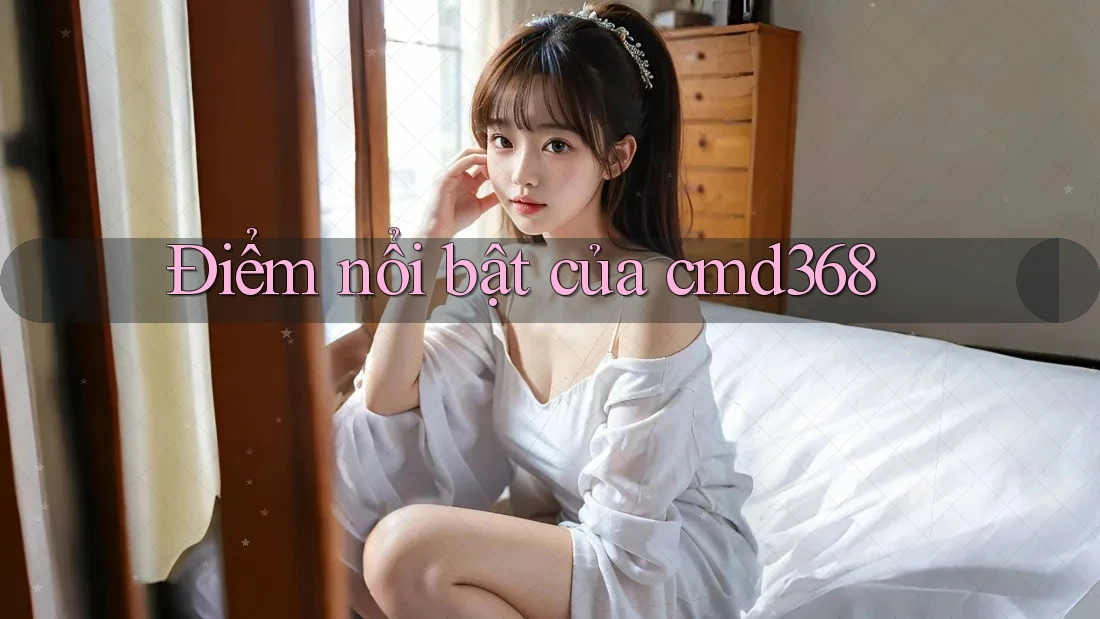 Điểm nổi bật của cmd368 Điểm nổi bật của cmd368