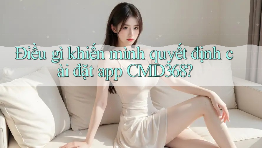 Điều gì khiến mình quyết định cài đặt app CMD368?