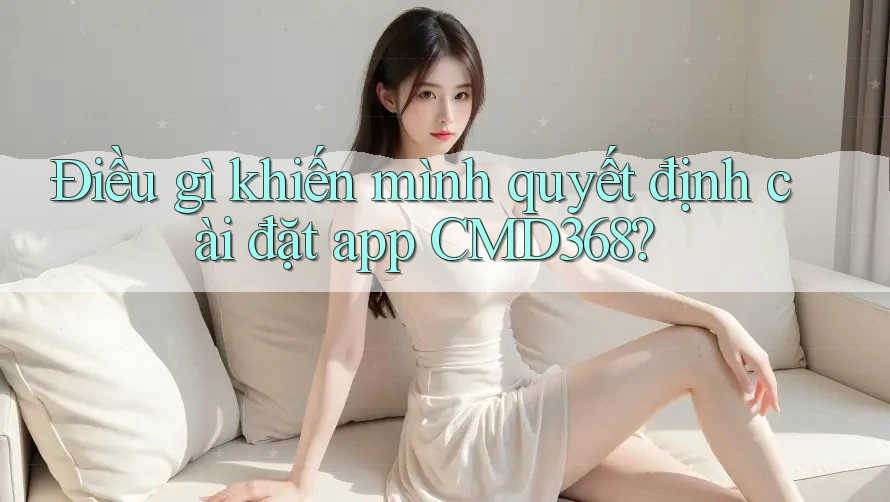 Điều gì khiến mình quyết định cài đặt app CMD368?