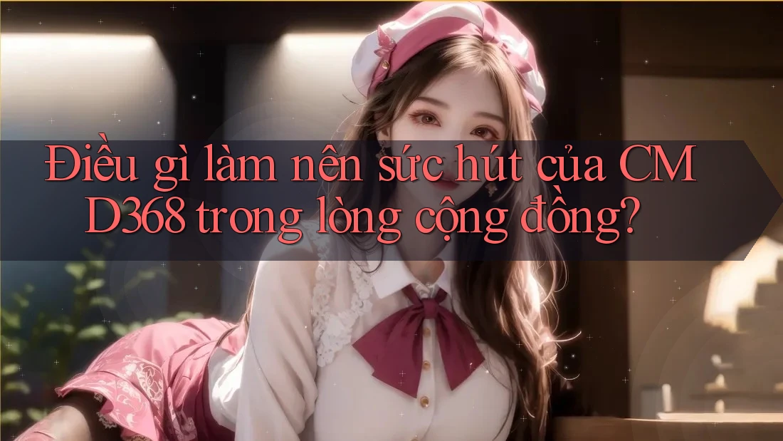 Điều gì làm nên sức hút của CMD368 trong lòng cộng đồng?