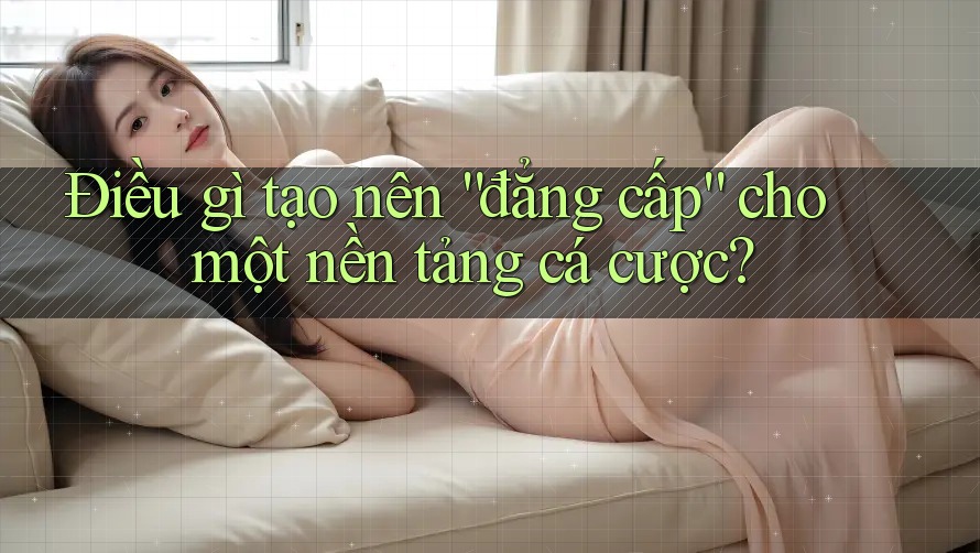 Điều gì tạo nên “đẳng cấp” cho một nền tảng cá cược? Điều gì tạo nên “đẳng cấp” cho một nền tảng cá cược?