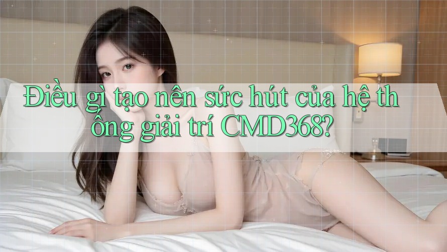 Điều gì tạo nên sức hút của hệ thống giải trí CMD368? Điều gì tạo nên sức hút của hệ thống giải trí CMD368?