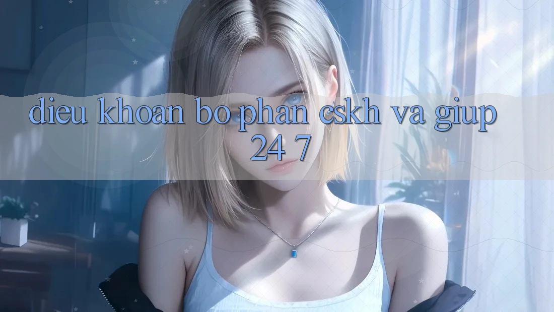 Điều khoản Bộ phận CSKH Và Giúp 24/7