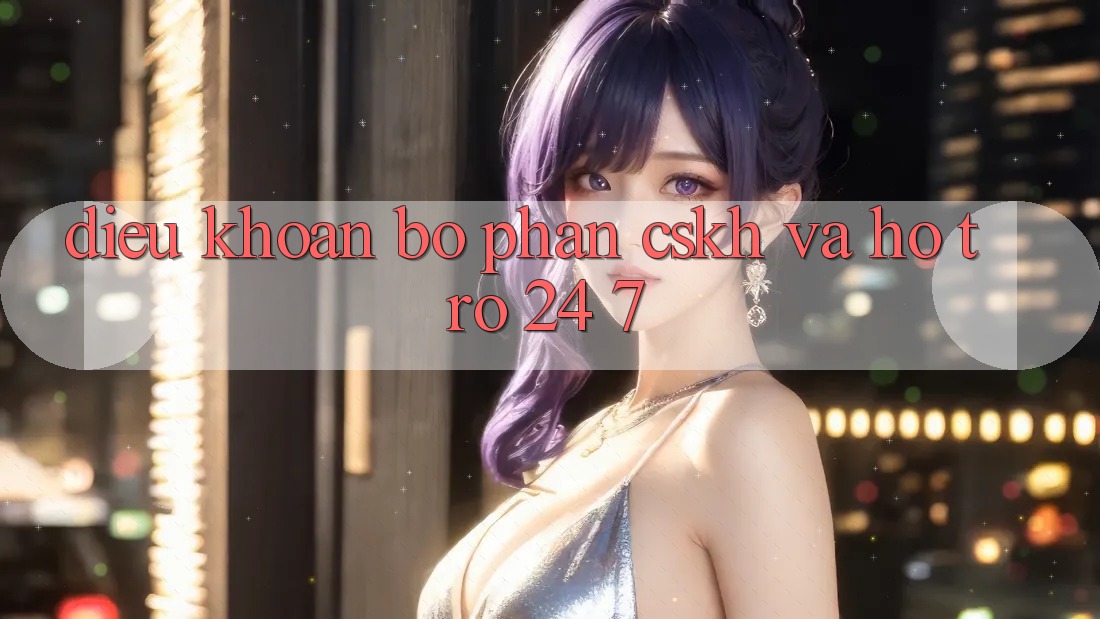 Điều khoản Bộ phận CSKH Và Hỗ trợ 24/7 Điều khoản Bộ phận CSKH Và Hỗ trợ 24/7
