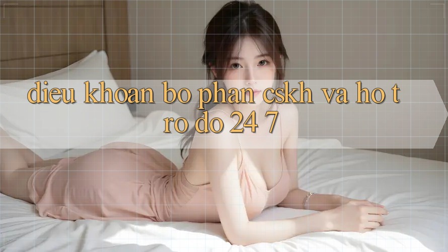 Điều khoản Bộ phận CSKH Và Hỗ trợ đỡ 24/7