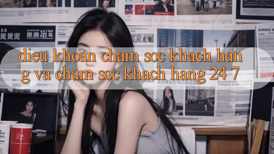 Điều khoản Chăm Sóc Khách Hàng Và Chăm sóc khách hàng 24/7