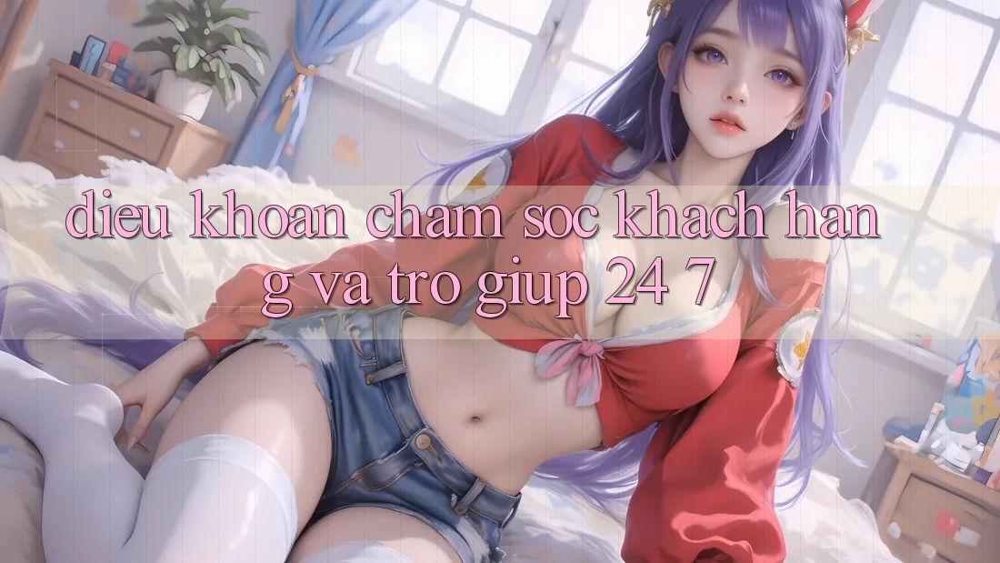 Điều khoản Chăm Sóc Khách Hàng Và Trợ giúp 24/7 Điều khoản Chăm Sóc Khách Hàng Và Trợ giúp 24/7
