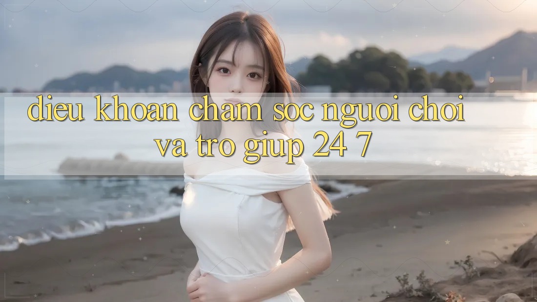 Điều khoản Chăm Sóc Người chơi Và Trợ giúp 24/7 Điều khoản Chăm Sóc Người chơi Và Trợ giúp 24/7