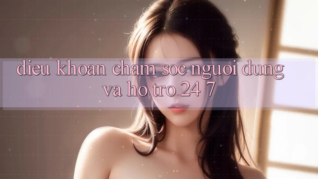 Điều khoản Chăm Sóc Người dùng Và Hỗ Trợ 24/7 Điều khoản Chăm Sóc Người dùng Và Hỗ Trợ 24/7