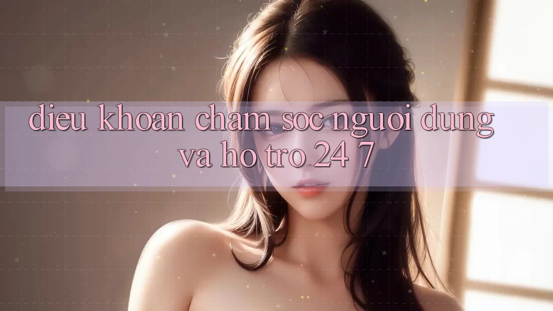 Điều khoản Chăm Sóc Người dùng Và Hỗ Trợ 24/7