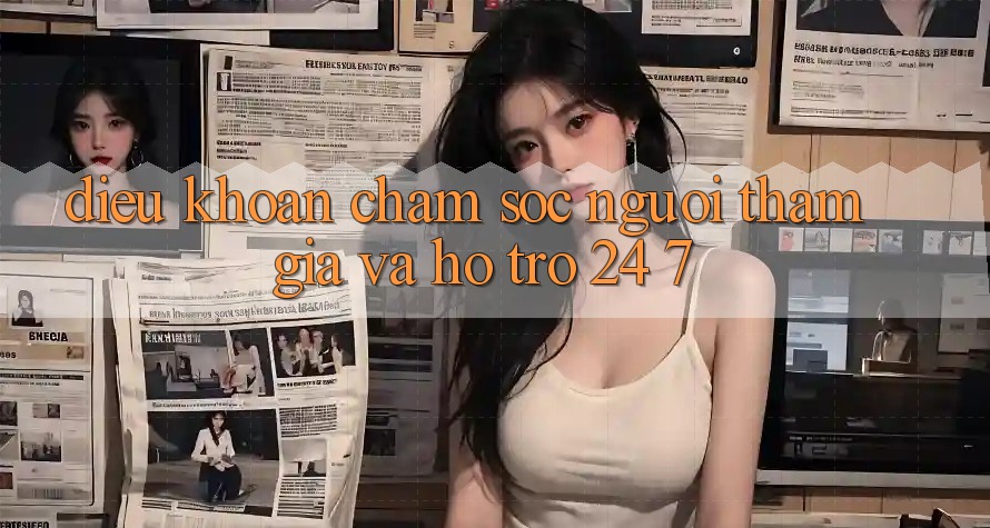 Điều khoản Chăm Sóc Người tham gia Và Hỗ Trợ 24/7 Điều khoản Chăm Sóc Người tham gia Và Hỗ Trợ 24/7