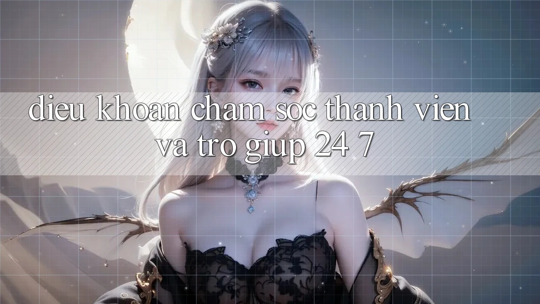 Điều khoản Chăm Sóc Thành viên Và Trợ giúp 24/7 Điều khoản Chăm Sóc Thành viên Và Trợ giúp 24/7