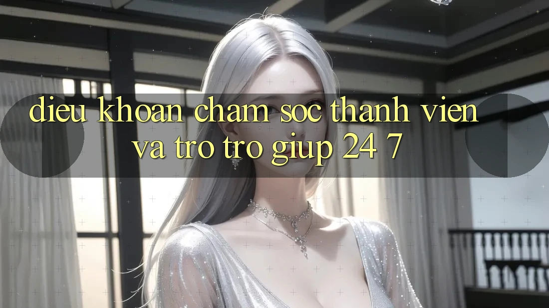 Điều khoản Chăm Sóc Thành viên Và Trợ trợ giúp 24/7 Điều khoản Chăm Sóc Thành viên Và Trợ trợ giúp 24/7