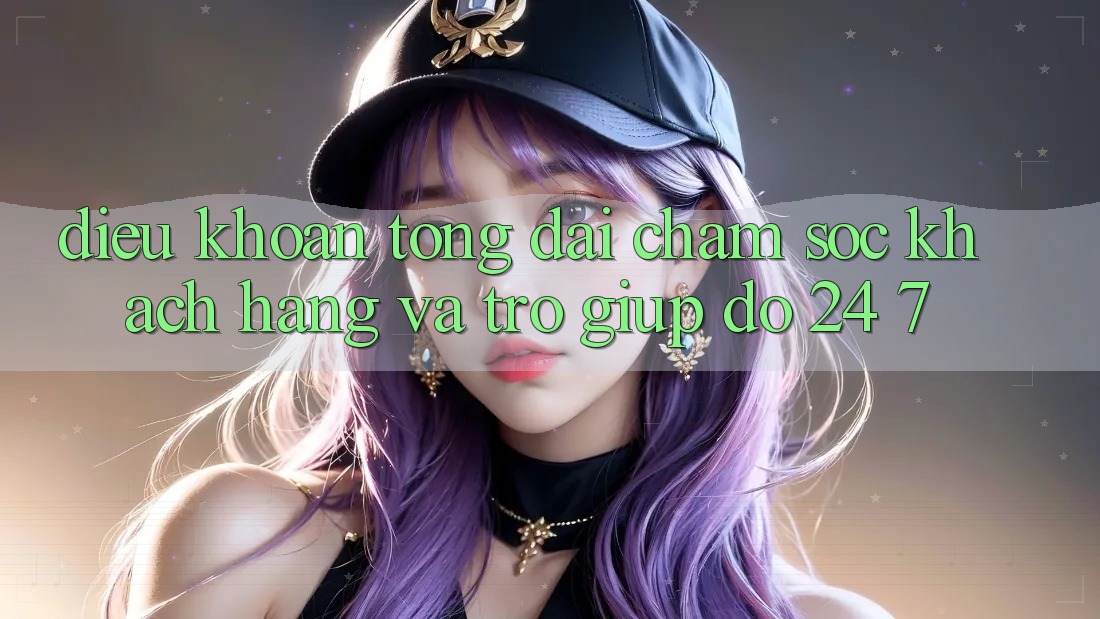 Điều khoản Tổng đài chăm sóc khách hàng Và Trợ giúp đỡ 24/7