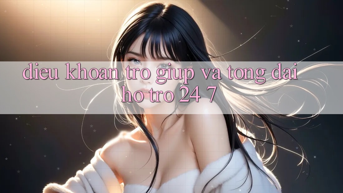 Điều khoản Trợ giúp Và Tổng đài hỗ trợ 24/7 Điều khoản Trợ giúp Và Tổng đài hỗ trợ 24/7