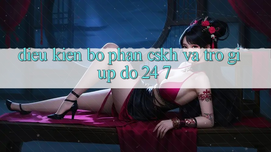 Điều kiện Bộ phận CSKH Và Trợ giúp đỡ 24/7 Điều kiện Bộ phận CSKH Và Trợ giúp đỡ 24/7