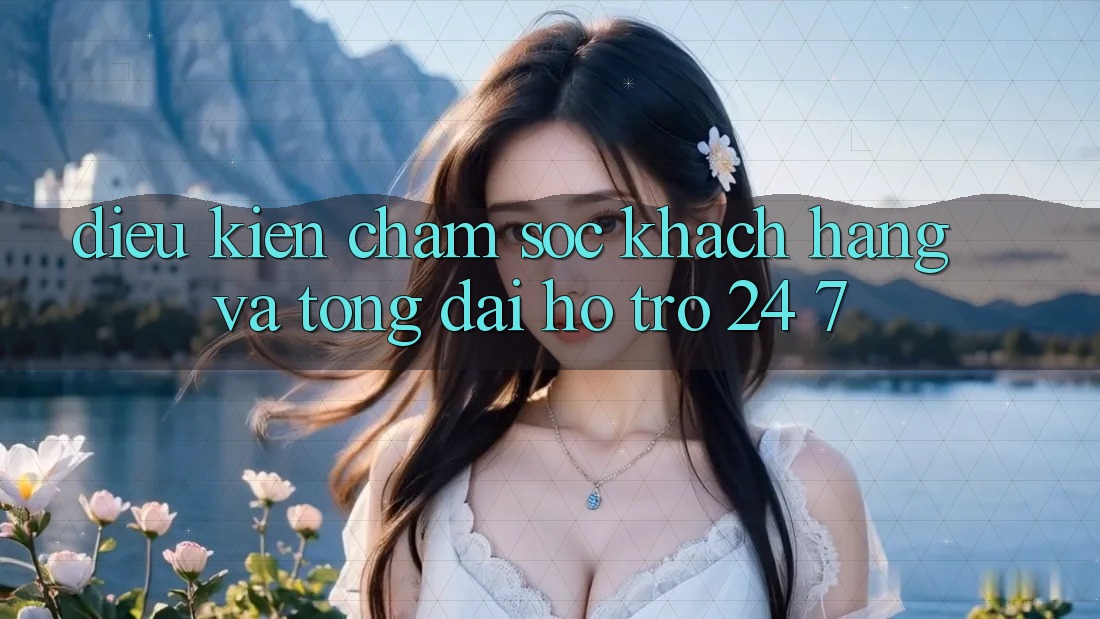 Điều kiện Chăm Sóc Khách Hàng Và Tổng đài hỗ trợ 24/7 Điều kiện Chăm Sóc Khách Hàng Và Tổng đài hỗ trợ 24/7