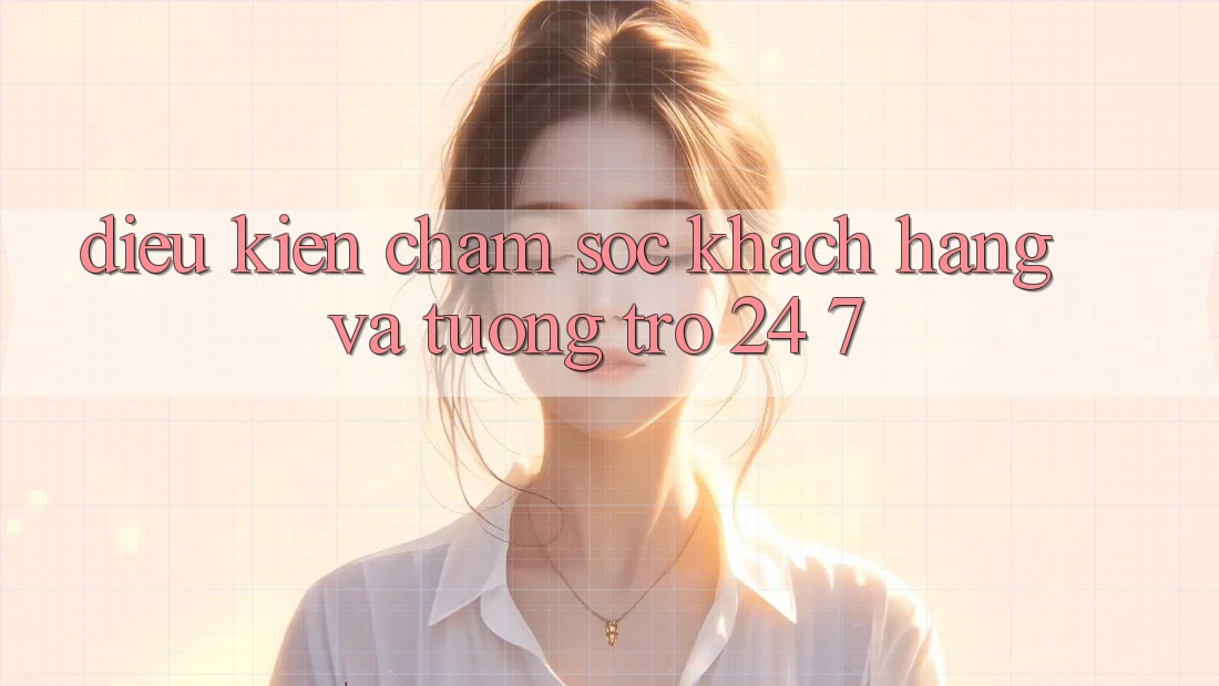 Điều kiện Chăm Sóc Khách Hàng Và Tương trợ 24/7 Điều kiện Chăm Sóc Khách Hàng Và Tương trợ 24/7