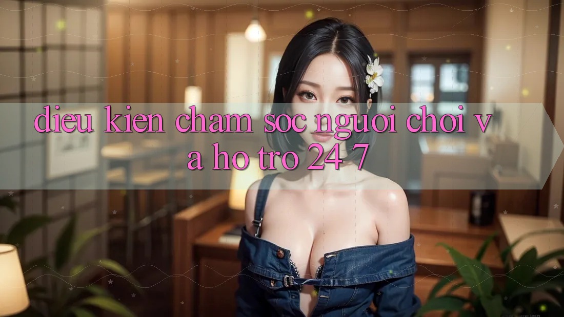Điều kiện Chăm Sóc Người chơi Và Hỗ Trợ 24/7 Điều kiện Chăm Sóc Người chơi Và Hỗ Trợ 24/7