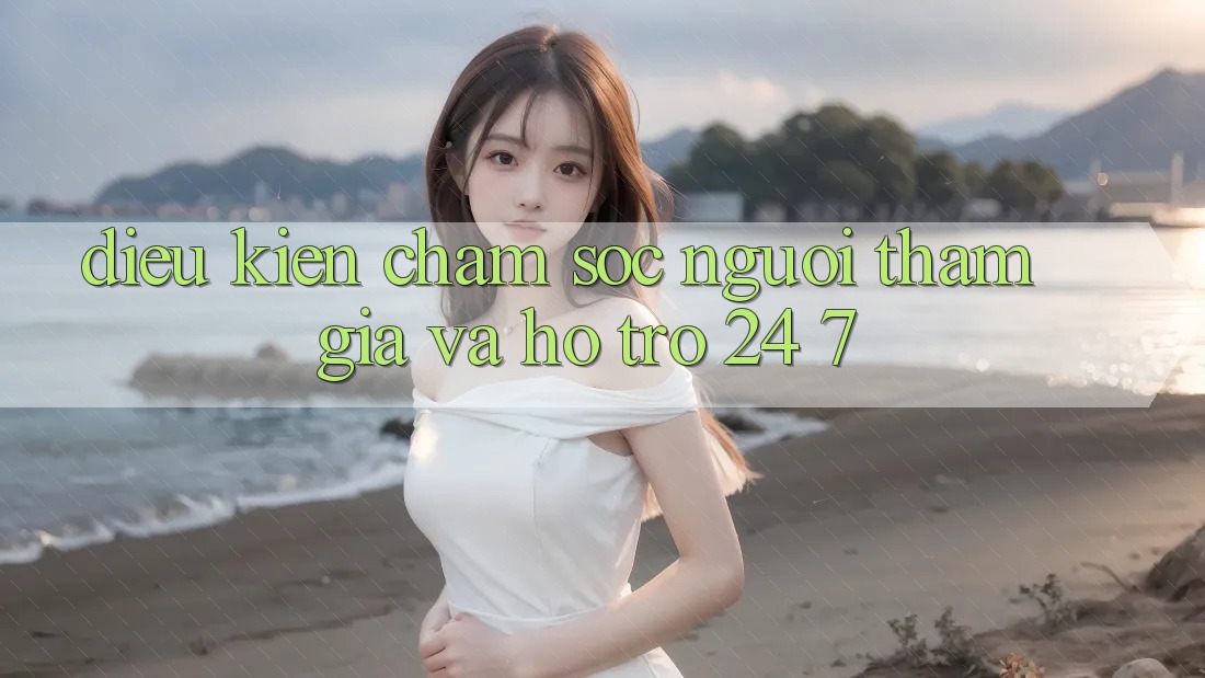 Điều kiện Chăm Sóc Người tham gia Và Hỗ trợ 24/7 Điều kiện Chăm Sóc Người tham gia Và Hỗ trợ 24/7