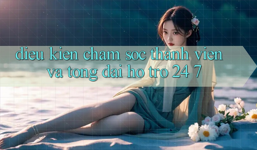 Điều kiện Chăm Sóc Thành viên Và Tổng đài hỗ trợ 24/7 Điều kiện Chăm Sóc Thành viên Và Tổng đài hỗ trợ 24/7
