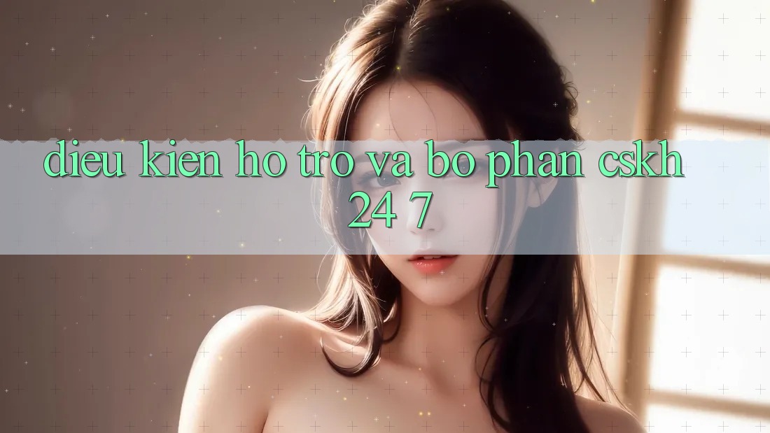 Điều kiện Hỗ trợ Và Bộ phận CSKH 24/7 Điều kiện Hỗ trợ Và Bộ phận CSKH 24/7