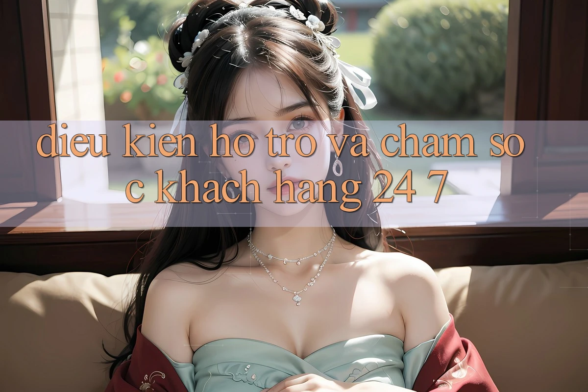 Điều kiện Hỗ trợ Và Chăm sóc khách hàng 24/7 Điều kiện Hỗ trợ Và Chăm sóc khách hàng 24/7